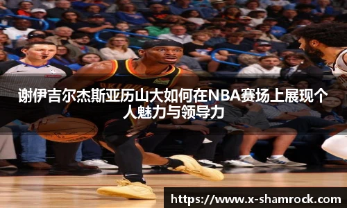谢伊吉尔杰斯亚历山大如何在NBA赛场上展现个人魅力与领导力