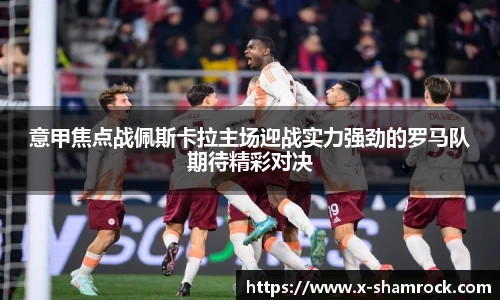 意甲焦点战佩斯卡拉主场迎战实力强劲的罗马队期待精彩对决