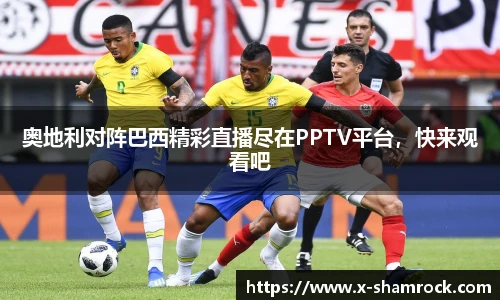 奥地利对阵巴西精彩直播尽在PPTV平台，快来观看吧