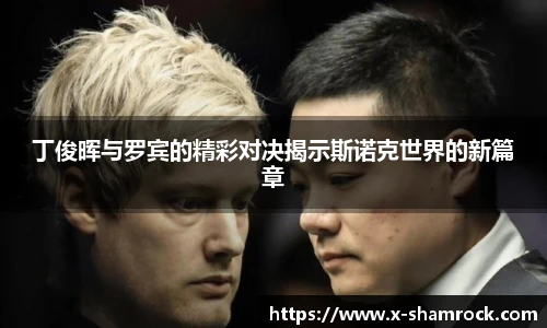 丁俊晖与罗宾的精彩对决揭示斯诺克世界的新篇章