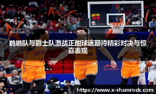 鹈鹕队与爵士队激战正酣球迷期待精彩对决与惊喜表现