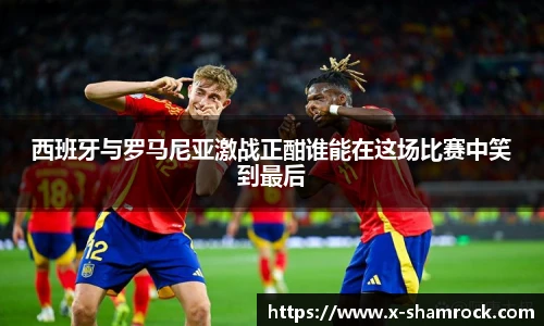 西班牙与罗马尼亚激战正酣谁能在这场比赛中笑到最后